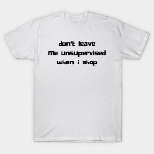 Don't Leave Me Unsupervised When I Shop. Funny Gift For Those That Love To Shop. Gift for Christmas. Black T-Shirt